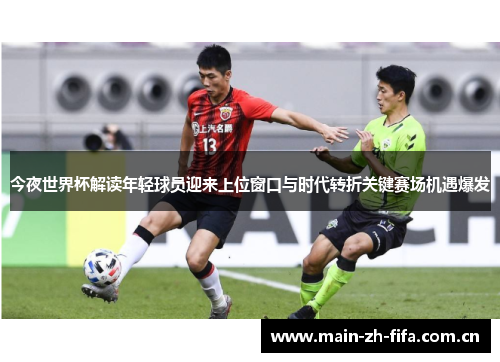 今夜世界杯解读年轻球员迎来上位窗口与时代转折关键赛场机遇爆发 今夜世界杯解读年轻球员迎来上位窗口与时代转折关键赛场机遇爆发