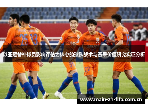 以亚冠替补球员影响评估为核心的球队战术与赛果价值研究实证分析 以亚冠替补球员影响评估为核心的球队战术与赛果价值研究实证分析